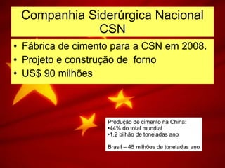 Companhia Siderúrgica Nacional CSN Fábrica de cimento para a CSN em 2008. Projeto e construção de  forno  US$ 90 milhões Produção de cimento na China: 44% do total mundial 1,2 bilhão de toneladas ano Brasil – 45 milhões de toneladas ano 