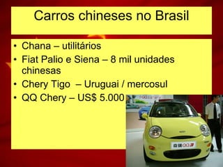 Carros chineses no Brasil Chana – utilitários Fiat Palio e Siena – 8 mil unidades chinesas Chery Tigo  – Uruguai / mercosul QQ Chery – US$ 5.000 