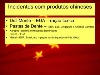 Incidentes com produtos chineses Dell Monte – EUA – ração tóxica Pastas de Dente –  (EUA, Esp, Cingapura e América Central) Xaropes- panamá e Republica Dominicana Peixes – EUA Mattel – EUA, Brasil, etc. – peças nos brinquedos e tinta tóxica 
