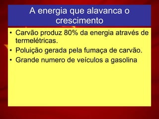 A energia que alavanca o crescimento Carvão produz 80% da energia através de termelétricas. Poluição gerada pela fumaça de carvão. Grande numero de veículos a gasolina 