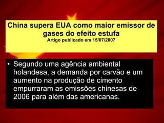 China supera EUA como maior emissor de gases do efeito estufa Artigo publicado em 15/07/2007 Segundo uma agência ambiental holandesa, a demanda por carvão e um aumento na produção de cimento empurraram as emissões chinesas de 2006 para além das americanas.  