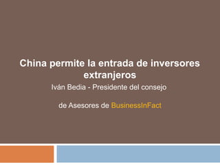 China permite la entrada de inversores
extranjeros
Iván Bedia - Presidente del consejo
de Asesores de BusinessInFact
 