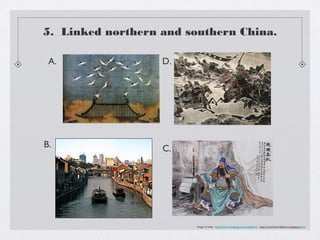 5. Linked northern and southern China.

 A.                D.




B.                 C.




                         Image Credits: http://www.chinapage.com/canal.html, http://room5worldhistory.blogspot.com/
 