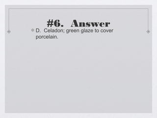 #6. Answer
D. Celadon; green glaze to cover
porcelain.
 