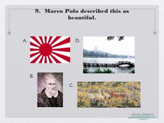9. Marco Polo described this as
                    beautiful.


A.                        D.




     B.
                     C.




                                               Image Credits: chinaspringtour.com,
                                             http://room5worldhistory.blogspot.com/,
                                        http://patrickmichellejenniferjosechina.weebly.com
                                                          /, wikipedia.org
 