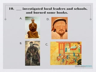10. ___ investigated local leaders and schools,
          and burned some books.
      A.              D.




      B.             C.




                                       Image Credits: http://history.cultural-china.com/,
                                       http://patrickmichellejenniferjosechina.weebly.com
                                                                /,
 