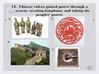 12. Chinese rulers gained power through a
 ___ system, creating kingdoms, and taking the
                 peoples’ power.
A.                      D.




B.

                        C.




                                              Image Credits:
                                               blog.hmns.org,
                                           aliexpress.com, full-
                                                  stop.net
 
