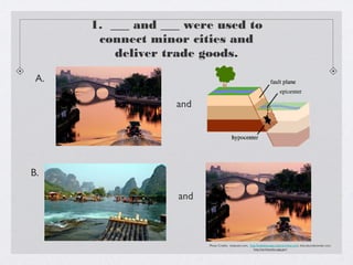 1. ___ and ___ were used to
       connect minor cities and
          deliver trade goods.
 A.

                   and




B.

                   and



                         Photo Credits: thaipoem.com, http://kaleidoscope.cultural-china.com/, theculturedtraveler.com.
                                                         http://earthquake.usgs.gov/
 