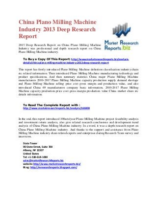 China Plano Milling Machine
Industry 2013 Deep Research
Report
2013 Deep Research Report on China Plano Milling Machine
Industry was professional and depth research report on China
Plano Milling Machine industry.
To Buy a Copy Of This Report: http://www.marketresearchreports.biz/analysis-
details/china-plano-milling-machine-industry-2013-deep-research-report
This report has firstly introduced Plano Milling Machine definition classification industry chain
etc related information. Then introduced Plano Milling Machine manufacturing technology and
product specifications, And then summary statistics China major Plano Milling Machine
manufacturers 2010-2017 Plano Milling Machine capacity production supply demand shortage
and Plano Milling Machine selling price cost gross margin and production value, and also
introduced China 69 manufacturers company basic information, 2010-2017 Plano Milling
Machine capacity production price cost gross margin production value China market share etc
details information.
To Read The Complete Report with :
http://www.marketresearchreports.biz/analysis/166808
In the end, this report introduced 100sets/year Plano Milling Machine project feasibility analysis
and investment return analysis, also give related research conclusions and development trend
analysis of China Plano Milling Machine industry. In a word, it was a depth research report on
China Plano Milling Machine industry. And thanks to the support and assistance from Plano
Milling Machine industry chain related experts and enterprises during Research Team survey and
interviews.
State Tower
90 State Street, Suite 700
Albany, NY 12207
United States
Tel: +1-518-618-1030
sales@marketResearchReports.biz
website:http://www.marketresearchreports.biz/
BLog: http://mresearchreports.blogspot.com/
 