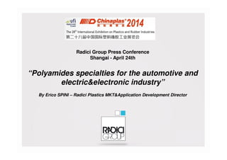 Radici Group Press Conference
Shangai - April 24th
“Polyamides specialties for the automotive and
electric&electronic industry”electric&electronic industry”
By Erico SPINI – Radici Plastics MKT&Application Development Director
 