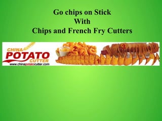 Go chips on Stick
With
Chips and French Fry Cutters
 