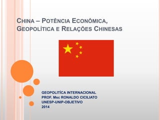 CHINA – POTÊNCIA ECONÔMICA,
GEOPOLÍTICA E RELAÇÕES CHINESAS
GEOPOLITÍCA INTERNACIONAL
PROF. Msc RONALDO CICILIATO
UNESP-UNIP-OBJETIVO
2014
 