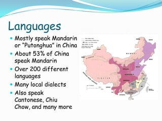 LanguagesMostly speak Mandarin or “Putonghua” in ChinaAbout 53% of China speak MandarinOver 200 different languagesMany local dialectsAlso speak Cantonese, Chiu Chow, and many more