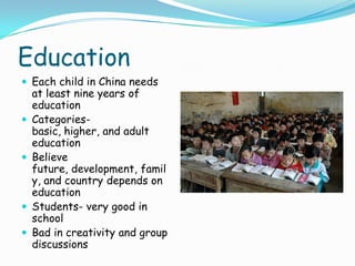EducationEach child in China needs at least nine years of education Categories- basic, higher, and adult educationBelieve future, development, family, and country depends on educationStudents- very good in schoolBad in creativity and group discussions