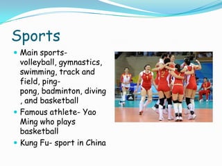SportsMain sports- volleyball, gymnastics, swimming, track and field, ping-pong, badminton, diving, and basketballFamous athlete- Yao Ming who plays basketballKung Fu- sport in China