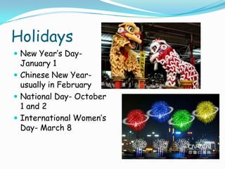 HolidaysNew Year’s Day- January 1Chinese New Year- usually in FebruaryNational Day- October 1 and 2International Women’s Day- March 8