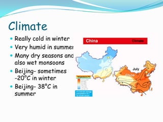 ClimateReally cold in winterVery humid in summerMany dry seasons and also wet monsoonsBeijing- sometimes      -20°C in winterBeijing- 38°C in summer