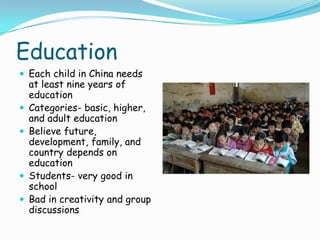EducationEach child in China needs at least nine years of education Categories- basic, higher, and adult educationBelieve future, development, family, and country depends on educationStudents- very good in schoolBad in creativity and group discussions