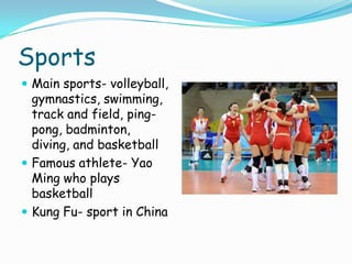 SportsMain sports- volleyball, gymnastics, swimming, track and field, ping-pong, badminton, diving, and basketballFamous athlete- Yao Ming who plays basketballKung Fu- sport in China