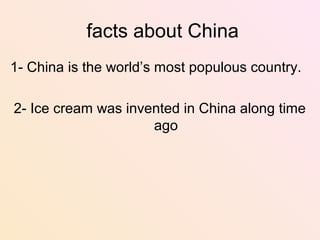 facts about China
1- China is the world’s most populous country.
2- Ice cream was invented in China along time
ago
 
