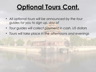 Optional Tours Cont.
• All optional tours will be announced by the tour
  guides for you to sign up, day of
• Tour guides will collect payment in cash, US dollars
• Tours will take place in the afternoons and evenings
 