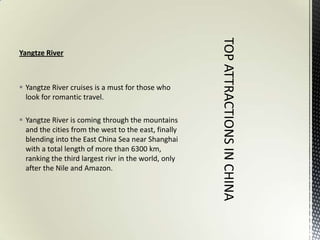 Yangtze River



 Yangtze River cruises is a must for those who
  look for romantic travel.

 Yangtze River is coming through the mountains
  and the cities from the west to the east, finally
  blending into the East China Sea near Shanghai
  with a total length of more than 6300 km,
  ranking the third largest rivr in the world, only
  after the Nile and Amazon.
 