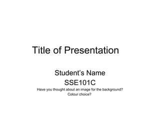 Title of Presentation Student’s Name SSE101C Have you thought about an image for the background? Colour choice?  