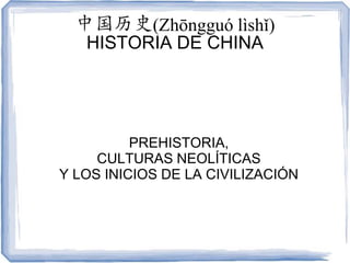 中国历史(Zhōngguó lìshǐ)
   HISTORIA DE CHINA




          PREHISTORIA,
     CULTURAS NEOLÍTICAS
Y LOS INICIOS DE LA CIVILIZACIÓN
 