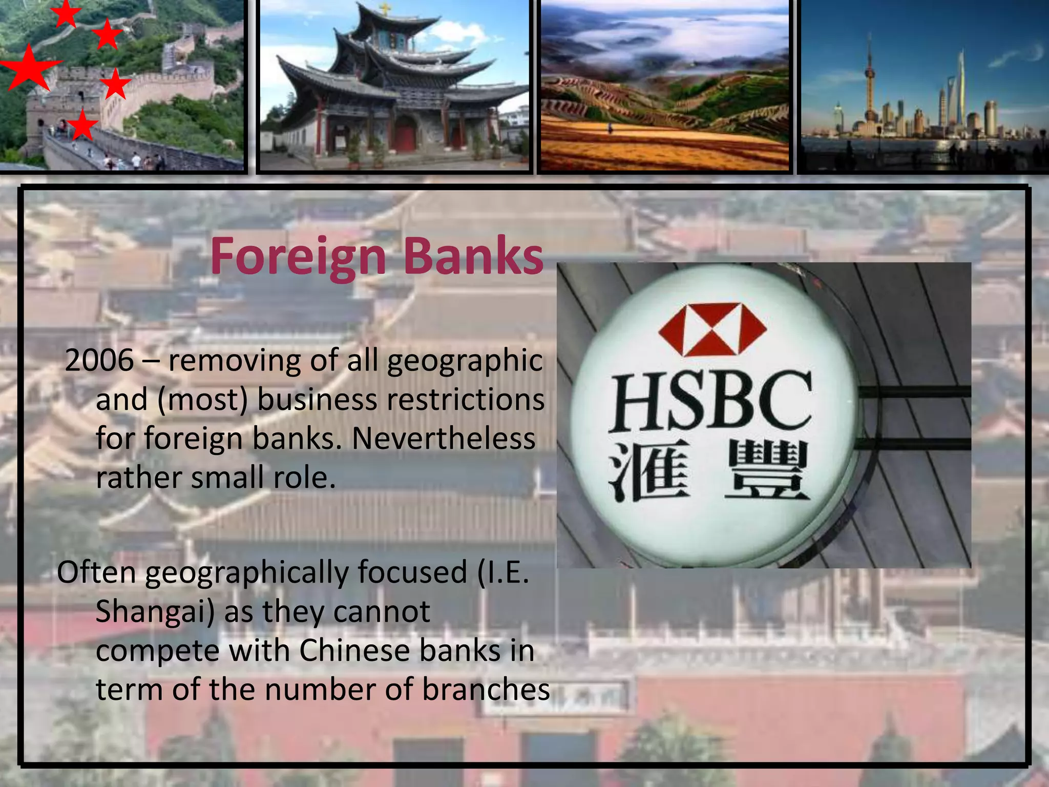 Foreign Banks
2006 – removing of all geographic
  and (most) business restrictions
  for foreign banks. Nevertheless
  rather small role.

Often geographically focused (I.E.
  Shangai) as they cannot
  compete with Chinese banks in
  term of the number of branches
 