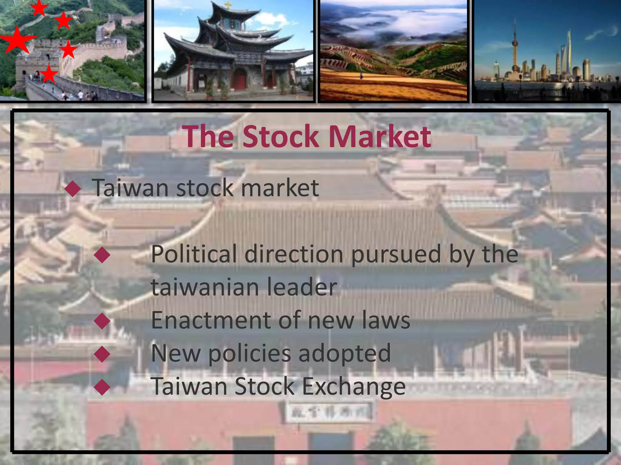 The Stock Market
   Taiwan stock market

       Political direction pursued by the
        taiwanian leader
       Enactment of new laws
       New policies adopted
       Taiwan Stock Exchange
 