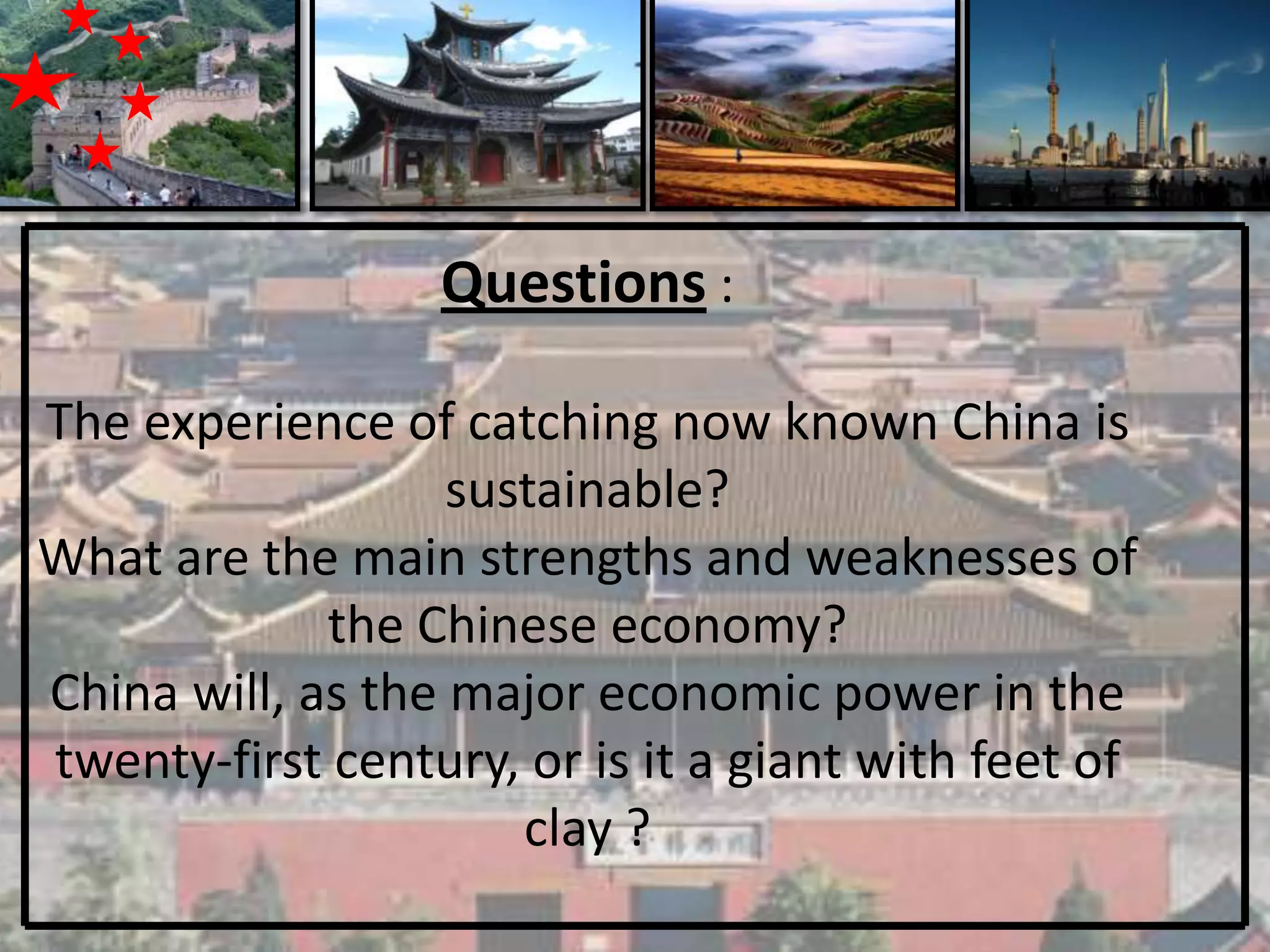 Questions :

The experience of catching now known China is
                   sustainable?
What are the main strengths and weaknesses of
             the Chinese economy?
China will, as the major economic power in the
twenty-first century, or is it a giant with feet of
                      clay ?
 
