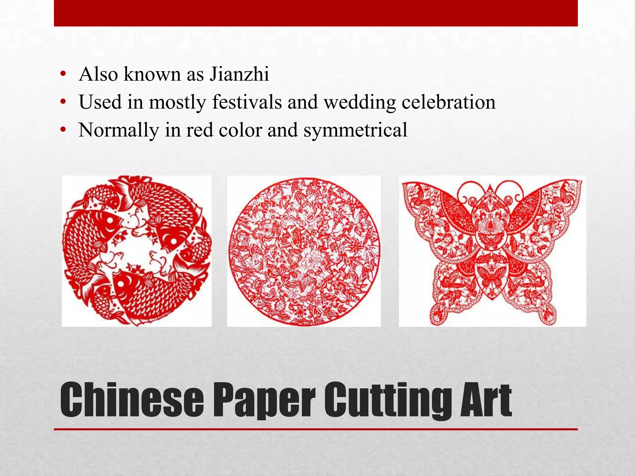• Also known as Jianzhi
• Used in mostly festivals and wedding celebration
• Normally in red color and symmetrical




Chinese Paper Cutting Art
 