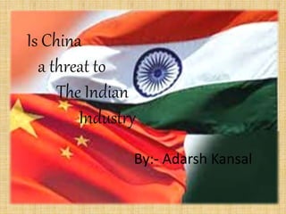 Is China
a threat to
The Indian
Industry
By:- Adarsh Kansal
 