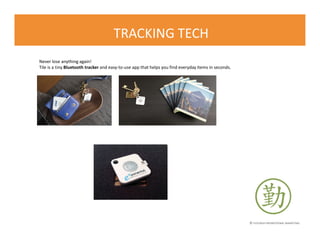 © FLOURISH PROMOTIONAL MARKETING
TRACKING TECH
Never lose anything again!
Tile is a tiny Bluetooth tracker and easy-to-use app that helps you find everyday items in seconds.
 
