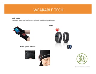 © FLOURISH PROMOTIONAL MARKETING
WEARABLE TECH
Smart Gloves
Enable you to use your touch screen as though you didn’t have gloves on.
Fit Bit
Built in speaker in beanie
 