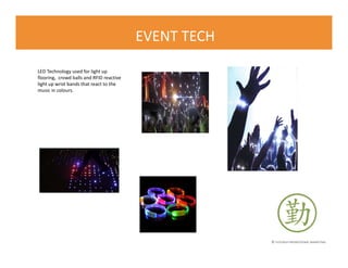 © FLOURISH PROMOTIONAL MARKETING
EVENT TECH
LED Technology used for light up
flooring, crowd balls and RFID reactive
light up wrist bands that react to the
music in colours.
 