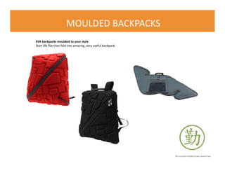 © FLOURISH PROMOTIONAL MARKETING
MOULDED BACKPACKS
EVA backpacks moulded to your style
Start life flat then fold into amazing, very useful backpack.
 