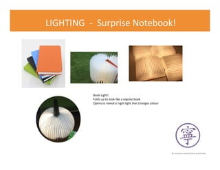 © FLOURISH PROMOTIONAL MARKETING
LIGHTING - Surprise Notebook!
Book Light!
Folds up to look like a regular book
Opens to reveal a night light that changes colour
 