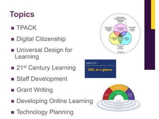 Topics


TPACK



Digital Citizenship



Universal Design for
Learning



21st Century Learning



Staff Development



Grant Writing



Developing Online Learning



Technology Planning

 