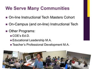We Serve Many Communities


On-line Instructional Tech Masters Cohort



On-Campus (and on-line) Instructional Tech



Other Programs:
 COE’s

Ed.D.
 Educational Leadership M.A.
 Teacher’s Professional Development M.A.

 