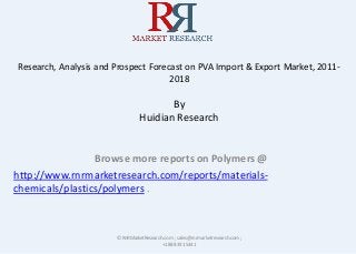 Research, Analysis and Prospect Forecast on PVA Import & Export Market, 2011-
2018
By
Huidian Research
Browse more reports on Polymers @
http://www.rnrmarketresearch.com/reports/materials-
chemicals/plastics/polymers .
© RnRMarketResearch.com ; sales@rnrmarketresearch.com;
+1 888 391 5441
 