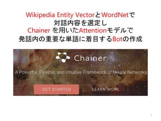 Wikipedia Entity VectorとWordNetで
対話内容を選定し
Chainer を用いたAttentionモデルで
発話内の重要な単語に着目するBotの作成
1
 