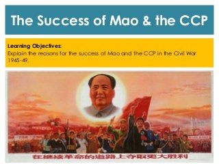 The Success of Mao & the CCP
Learning Objectives:
Explain the reasons for the success of Mao and the CCP in the Civil War
1945-49.
 