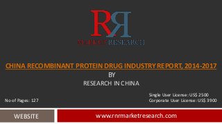 CHINA RECOMBINANT PROTEIN DRUG INDUSTRY REPORT, 2014-2017 
BY 
RESEARCH IN CHINA 
Single User License: US$ 2500 
No of Pages: 127 Corporate User License: US$ 3900 
WEBSITE www.rnrmarketresearch.com 
 