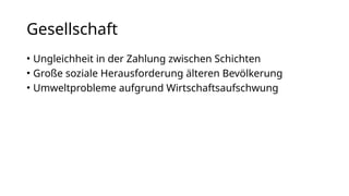Gesellschaft
• Ungleichheit in der Zahlung zwischen Schichten
• Große soziale Herausforderung älteren Bevölkerung
• Umweltprobleme aufgrund Wirtschaftsaufschwung
 