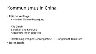 Kommunismus in China
• Feinde Verfolgen
• Hundert Blumen Bewegung
Alle Gleich
Baracken und Kleidung
Arbeit wird ihnen zugeteilt
Herstellung weniger Nahrungsmittel --> Hungersnot 40mil tote
• Rotes Buch,
 