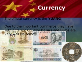 Currency
The official currency is the YUANG
Due to the important commerce they have
with different Country Dollars and Euros are
very well welcome.
 