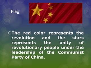 Flag
The red color represents the
revolution and the stars
represents the unity of
revolutionary people under the
leadership of the Communist
Party of China.
 