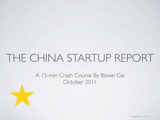THE CHINA STARTUP REPORT
    A 15-min Crash Course By Bowei Gai
              October 2011




                                         Updated Nov 14, 2011
 