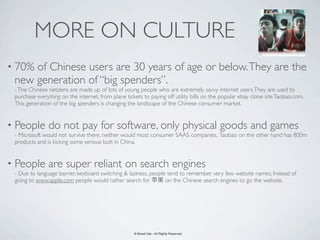 MORE ON CULTURE
• 70%of Chinese users are 30 years of age or below. They are the
 new generation of “big spenders”.
 - The...